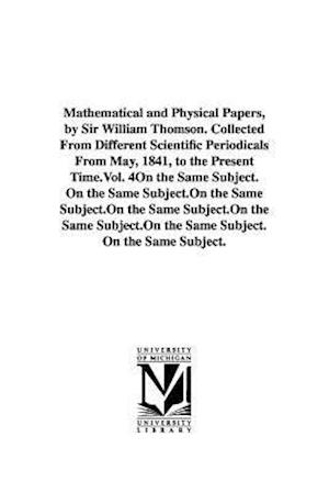 Mathematical and Physical Papers, by Sir William Thomson. Collected from Different Scientific Periodicals from May, 1841, to the Present Time.Vol. 4