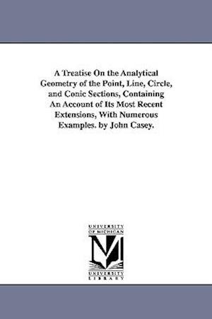 A Treatise on the Analytical Geometry of the Point, Line, Circle, and Conic Sections, Containing an Account of Its Most Recent Extensions, with Nume