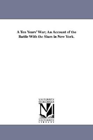 A Ten Years' War; An Account of the Battle with the Slum in New York.