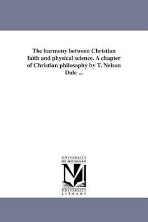 The Harmony Between Christian Faith and Physical Science. a Chapter of Christian Philosophy by T. Nelson Dale ...
