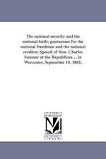 The National Security and the National Faith; Guarantees for the National Freedman and the National Creditor. Speech of Hon. Charles Sumner at the Rep