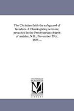 The Christian Faith the Safeguard of Freedom. a Thanksgiving Sermon; Preached in the Presbyterian Church of Antrim, N.H., November 29th, 1855 ...