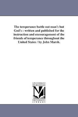 The temperance battle not man's but God's : written and published for the instruction and encouragement of the friends of temperance throughout the Un