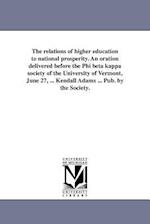The Relations of Higher Education to National Prosperity. an Oration Delivered Before the Phi Beta Kappa Society of the University of Vermont, June 27