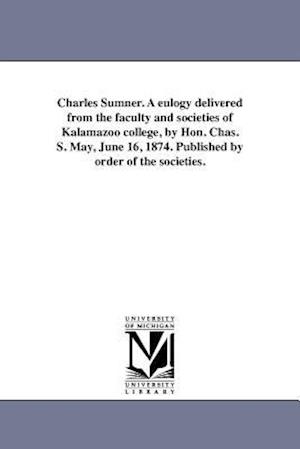 Charles Sumner. a Eulogy Delivered from the Faculty and Societies of Kalamazoo College, by Hon. Chas. S. May, June 16, 1874. Published by Order of the