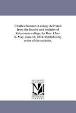 Charles Sumner. a Eulogy Delivered from the Faculty and Societies of Kalamazoo College, by Hon. Chas. S. May, June 16, 1874. Published by Order of the