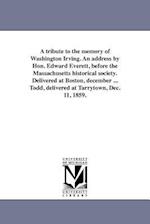 A Tribute to the Memory of Washington Irving. an Address by Hon. Edward Everett, Before the Massachusetts Historical Society. Delivered at Boston, Dec