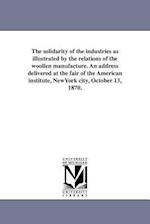 The Solidarity of the Industries as Illustrated by the Relations of the Woollen Manufacture. an Address Delivered at the Fair of the American Institut