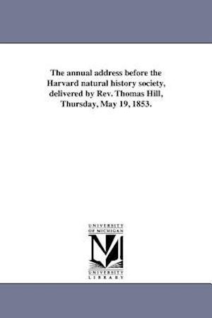 The Annual Address Before the Harvard Natural History Society, Delivered by REV. Thomas Hill, Thursday, May 19, 1853.