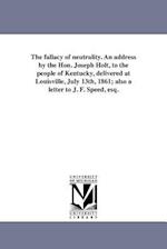 The Fallacy of Neutrality. an Address by the Hon. Joseph Holt, to the People of Kentucky, Delivered at Louisville, July 13th, 1861; Also a Letter to J