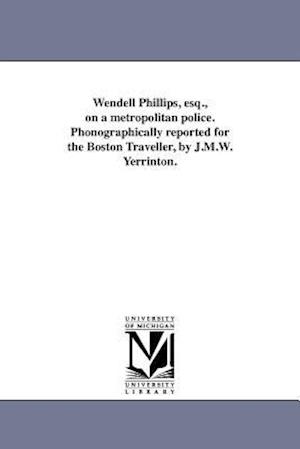 Wendell Phillips, Esq., on a Metropolitan Police. Phonographically Reported for the Boston Traveller, by J.M.W. Yerrinton.