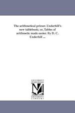 The Arithmetical Primer. Underhill's New Tablebook; Or, Tables of Arithmetic Made Easier. by D. C. Underhill ...