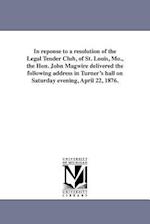 In Reponse to a Resolution of the Legal Tender Club, of St. Louis, Mo., the Hon. John Magwire Delivered the Following Address in Turner's Hall on Satu