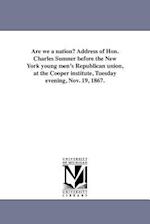 Are We a Nation? Address of Hon. Charles Sumner Before the New York Young Men's Republican Union, at the Cooper Institute, Tuesday Evening, Nov. 19, 1