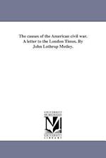 The Causes of the American Civil War. a Letter to the London Times. by John Lothrop Motley.