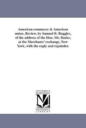 American Commerce & American Union, Review, by Samuel B. Ruggles, of the Address of the Hon. Mr. Banks, at the Merchants' Exchange, New York, with the
