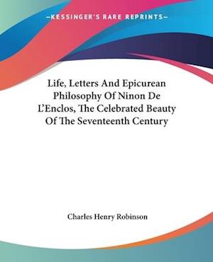 Life, Letters And Epicurean Philosophy Of Ninon De L'Enclos, The Celebrated Beauty Of The Seventeenth Century