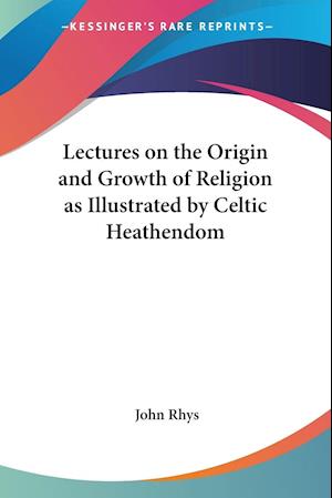Lectures on the Origin and Growth of Religion as Illustrated by Celtic Heathendom
