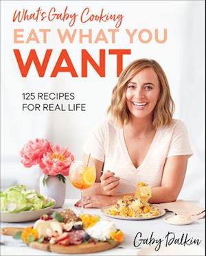 What's Gaby Cooking: Eat What You Want: 125 Recipes for Real Life