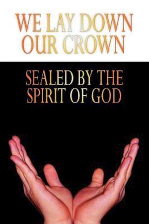 WE LAY DOWN OUR CROWN: SEALED BY THE SPIRIT OF GOD