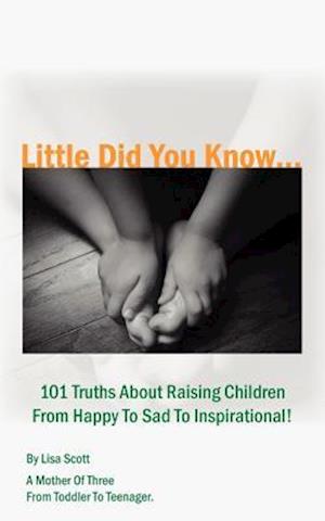 Little Did You Know...101 Truths about Raising Children from Happy to Sad to Inspirational!