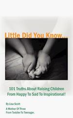 Little Did You Know...101 Truths about Raising Children from Happy to Sad to Inspirational!