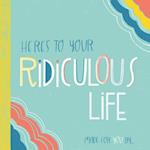 Here's to Your Ridiculous Life