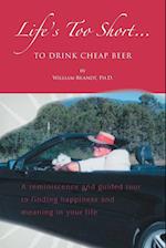 Life's Too Short....To Drink Cheap Beer: A Reminiscence and Guided Tour to Finding Happiness and Meaning in Your Life 