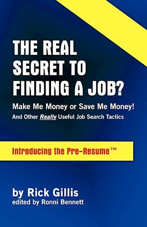 Real Secret to Finding a Job? Make Me Money or Save Me Money! and Other Really Useful Job Search Tactics Introducing the Pre-Resume