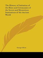 The History of Initiation of the Rites and Ceremonies of the Secret and Mysterious Institutions of the Ancient World