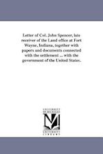 Letter of Col. John Spencer, Late Receiver of the Land Office at Fort Wayne, Indiana, Together with Papers and Documents Connected with the Settlement