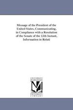 Message of the President of the United States, Communicating, in Compliance with a Resolution of the Senate of the 12th Instant, Information in Relati