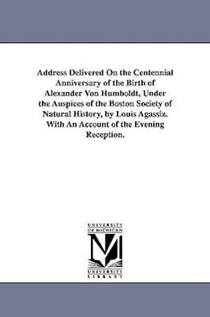 Address Delivered on the Centennial Anniversary of the Birth of Alexander Von Humboldt, Under the Auspices of the Boston Society of Natural History, b
