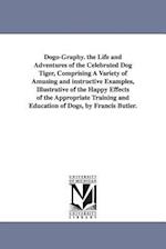 Dogo-Graphy. the Life and Adventures of the Celebrated Dog Tiger, Comprising a Variety of Amusing and Instructive Examples, Illustrative of the Happy