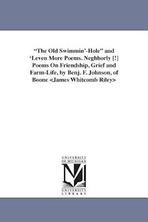 The Old Swimmin'-Hole and 'Leven More Poems. Neghborly [!] Poems On Friendship, Grief and Farm-Life, by Benj. F. Johnson, of Boone