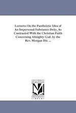 Lectures on the Pantheistic Idea of an Impersonal-Substance-Deity, as Contrasted with the Christian Faith Concerning Almighty God. by the REV. Morgan