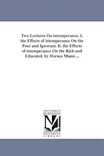 Two Lectures on Intemperance. I. the Effects of Intemperance on the Poor and Ignorant. II. the Effects of Intemperance on the Rich and Educated. by Ho