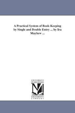 A Practical System of Book-Keeping by Single and Double Entry ... by IRA Mayhew ...