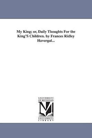 My King; Or, Daily Thoughts for the King's Children. by Frances Ridley Havergal...