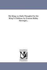 My King; Or, Daily Thoughts for the King's Children. by Frances Ridley Havergal...