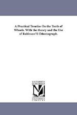 A Practical Treatise on the Teeth of Wheels. with the Theory and the Use of Robinson's Odontograph.