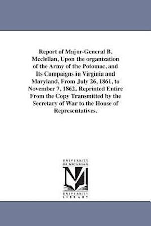 Report of Major-General B. McClellan, Upon the Organization of the Army of the Potomac, and Its Campaigns in Virginia and Maryland, from July 26, 1861