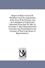 Report of Major-General B. McClellan, Upon the Organization of the Army of the Potomac, and Its Campaigns in Virginia and Maryland, from July 26, 1861