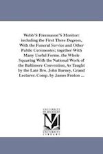 Webb'S Freemason'S Monitor: including the First Three Degrees, With the Funeral Service and Other Public Ceremonies; together With Many Useful Forms. 