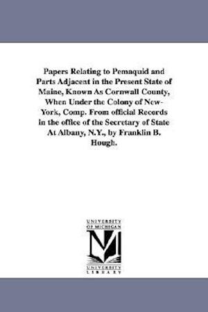 Papers Relating to Pemaquid and Parts Adjacent in the Present State of Maine, Known as Cornwall County, When Under the Colony of New-York, Comp. from