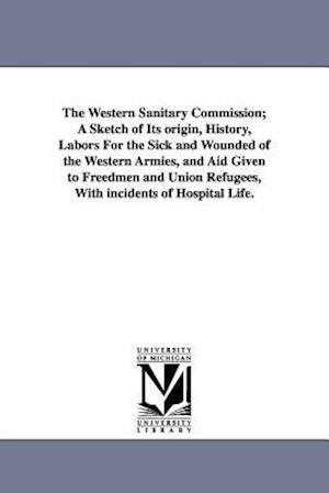 The Western Sanitary Commission; A Sketch of Its Origin, History, Labors for the Sick and Wounded of the Western Armies, and Aid Given to Freedmen and