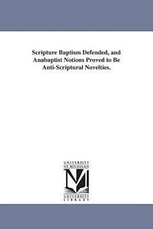 Scripture Baptism Defended, and Anabaptist Notions Proved to Be Anti-Scriptural Novelties.