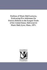 Outlines of Music Hall Lectures, Embracing Five Addresses on Factory Reform in the Largest Trade of the United States. Delivered at Music Hall, Lynn,