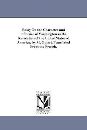 Essay on the Character and Influence of Washington in the Revolution of the United States of America, by M. Guizot. Translated from the French.