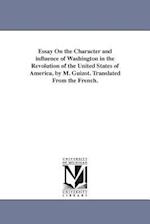 Essay on the Character and Influence of Washington in the Revolution of the United States of America, by M. Guizot. Translated from the French.